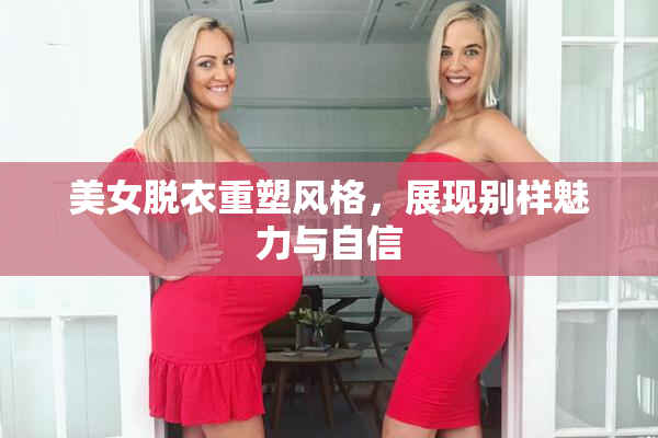美女脱衣重塑风格，展现别样魅力与自信