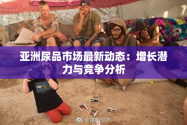亚洲尿品市场最新动态：增长潜力与竞争分析