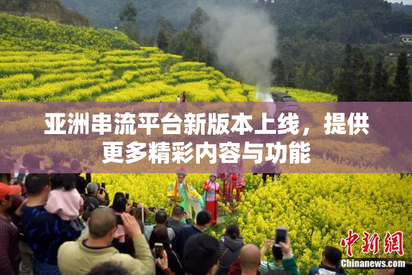 亚洲串流平台新版本上线，提供更多精彩内容与功能
