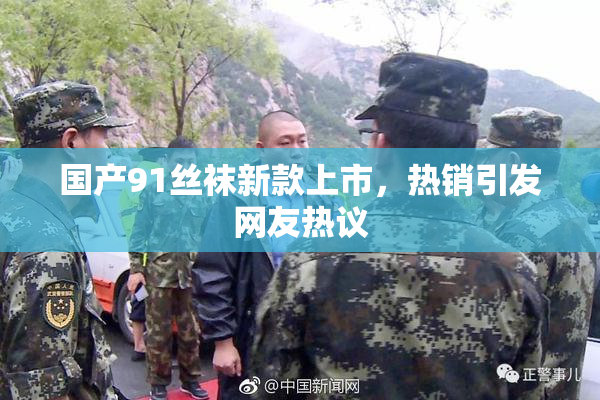 国产91丝袜新款上市，热销引发网友热议