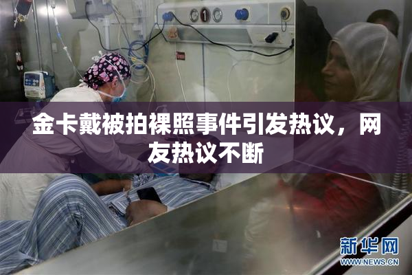金卡戴被拍裸照事件引发热议，网友热议不断