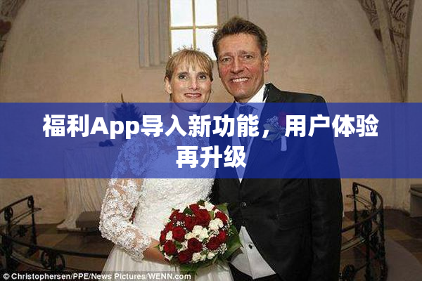 福利App导入新功能，用户体验再升级