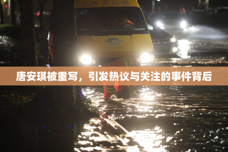 唐安琪被重写，引发热议与关注的事件背后