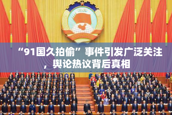 “91国久拍偷”事件引发广泛关注，舆论热议背后真相