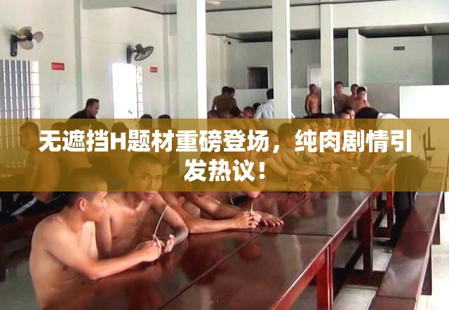 无遮挡H题材重磅登场，纯肉剧情引发热议！