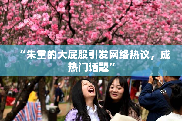 “朱重的大屁股引发网络热议，成热门话题”