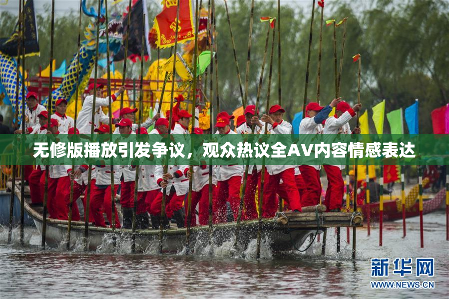 无修版播放引发争议，观众热议全AV内容情感表达