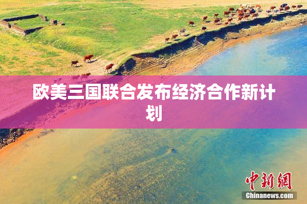 欧美三国联合发布经济合作新计划