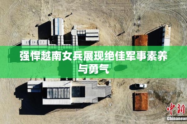 强悍越南女兵展现绝佳军事素养与勇气