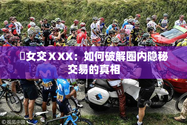 乣女交ⅩXX：如何破解圈内隐秘交易的真相