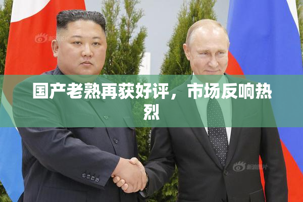 国产老熟再获好评，市场反响热烈