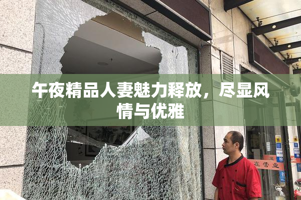 午夜精品人妻魅力释放，尽显风情与优雅