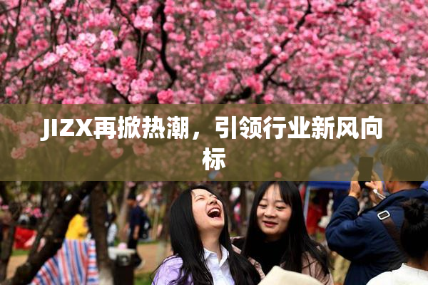 JIZX再掀热潮，引领行业新风向标