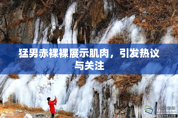 猛男赤裸裸展示肌肉，引发热议与关注