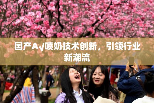 国产A√喷奶技术创新，引领行业新潮流