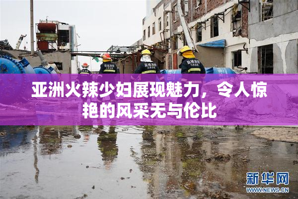 亚洲火辣少妇展现魅力，令人惊艳的风采无与伦比