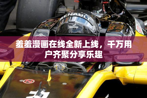 羞羞漫画在线全新上线，千万用户齐聚分享乐趣