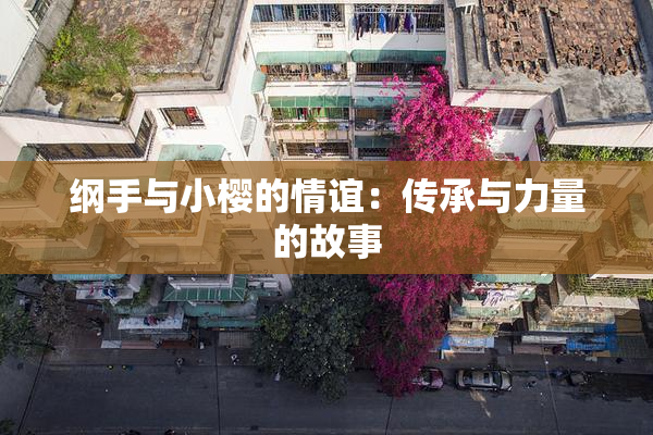 纲手与小樱的情谊：传承与力量的故事