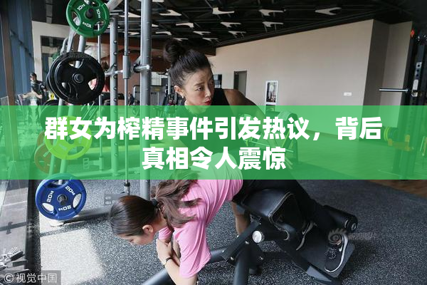 群女为榨精事件引发热议，背后真相令人震惊