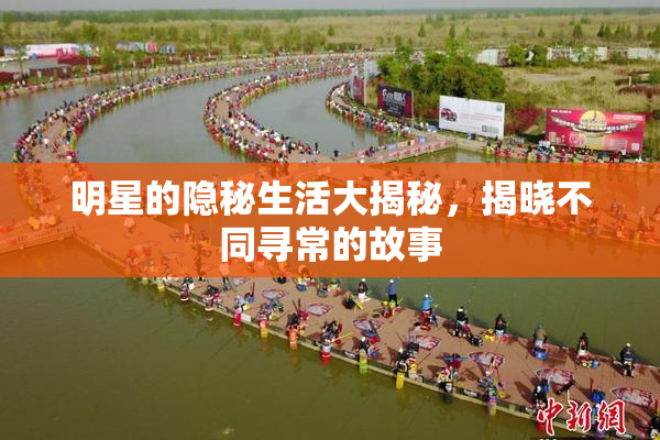 明星的隐秘生活大揭秘，揭晓不同寻常的故事