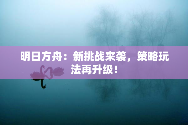 明日方舟：新挑战来袭，策略玩法再升级！