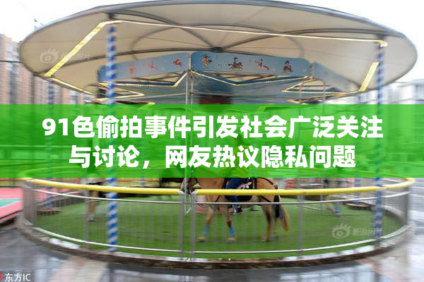 91色偷拍事件引发社会广泛关注与讨论，网友热议隐私问题