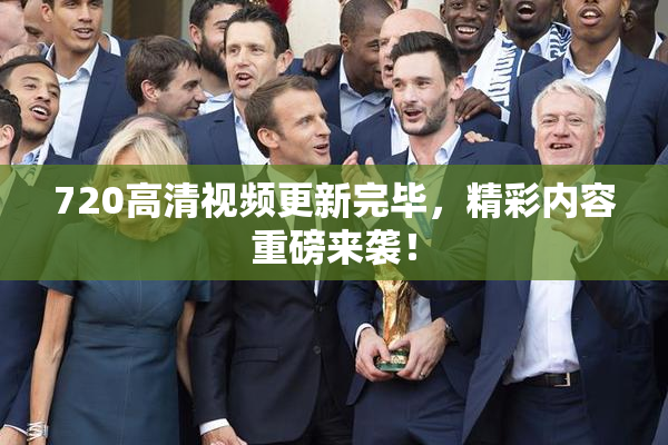 720高清视频更新完毕，精彩内容重磅来袭！