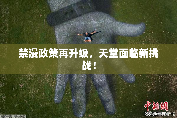 禁漫政策再升级，天堂面临新挑战！