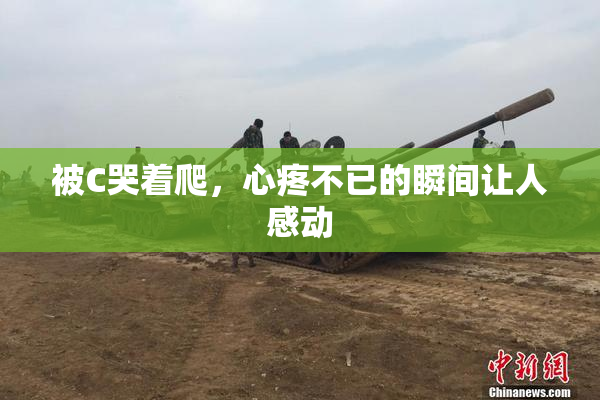 被C哭着爬，心疼不已的瞬间让人感动
