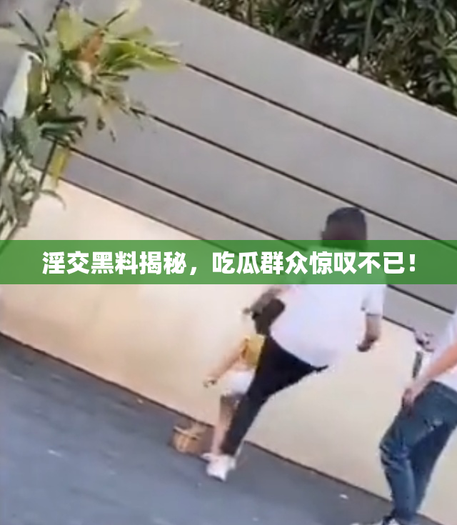 淫交黑料揭秘，吃瓜群众惊叹不已！