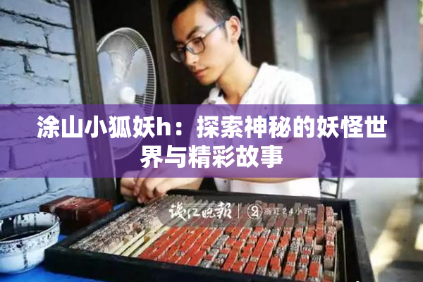 涂山小狐妖h：探索神秘的妖怪世界与精彩故事