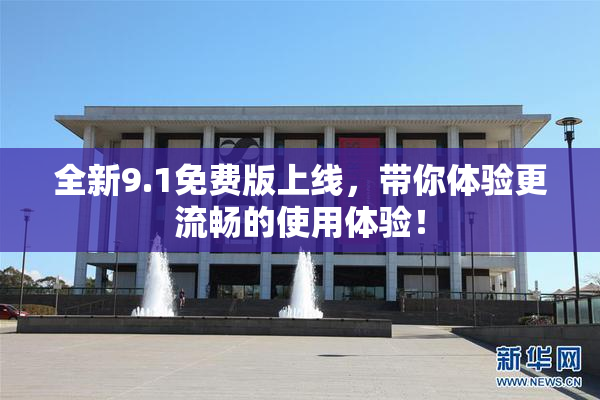全新9.1免费版上线，带你体验更流畅的使用体验！