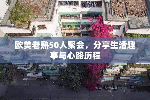 欧美老熟50人聚会，分享生活趣事与心路历程