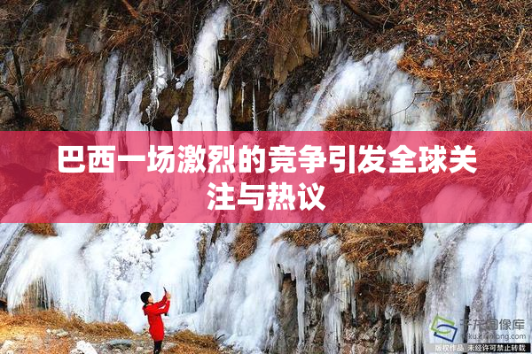 巴西一场激烈的竞争引发全球关注与热议