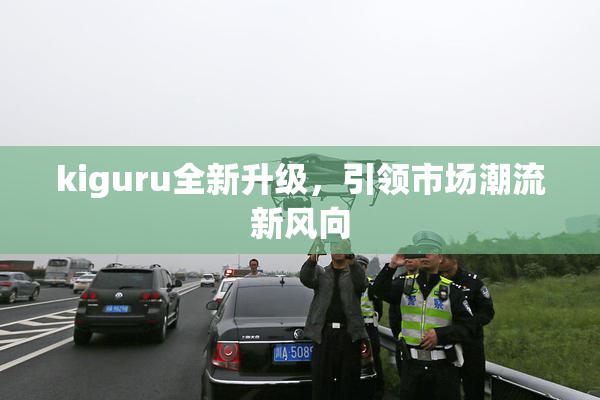kiguru全新升级，引领市场潮流新风向