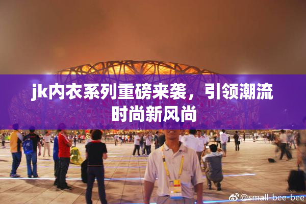 jk内衣系列重磅来袭，引领潮流时尚新风尚