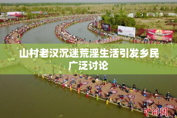 山村老汉沉迷荒淫生活引发乡民广泛讨论