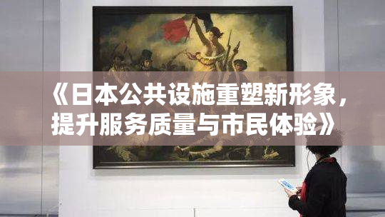 《日本公共设施重塑新形象，提升服务质量与市民体验》