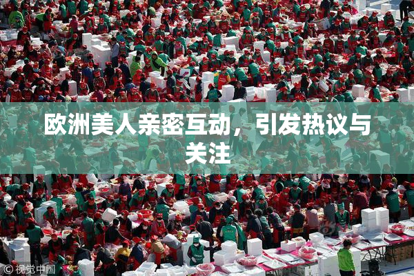欧洲美人亲密互动，引发热议与关注