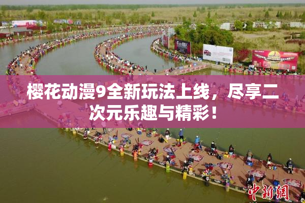 樱花动漫9全新玩法上线，尽享二次元乐趣与精彩！