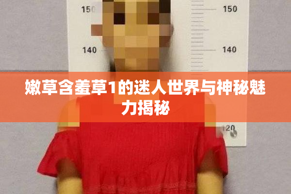 嫩草含羞草1的迷人世界与神秘魅力揭秘