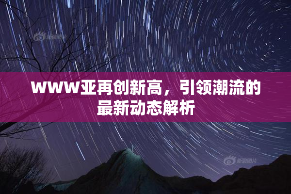 WWW亚再创新高，引领潮流的最新动态解析