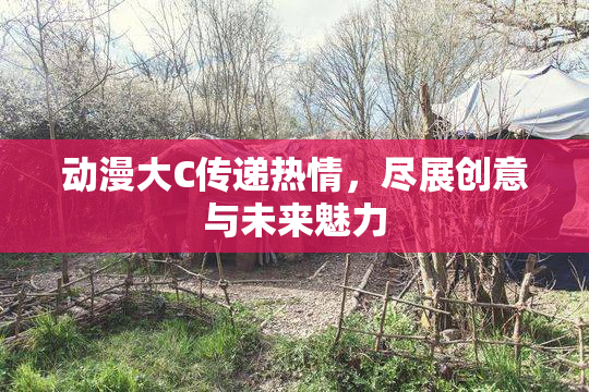动漫大C传递热情，尽展创意与未来魅力