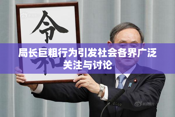 局长巨粗行为引发社会各界广泛关注与讨论
