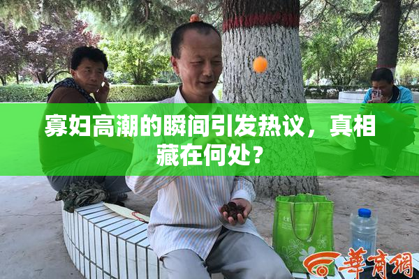 寡妇高潮的瞬间引发热议，真相藏在何处？
