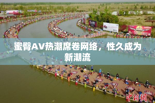 蜜臀AV热潮席卷网络，性久成为新潮流