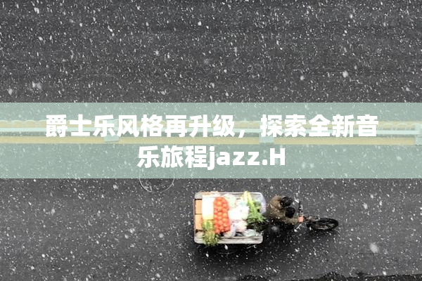 爵士乐风格再升级，探索全新音乐旅程jazz.H