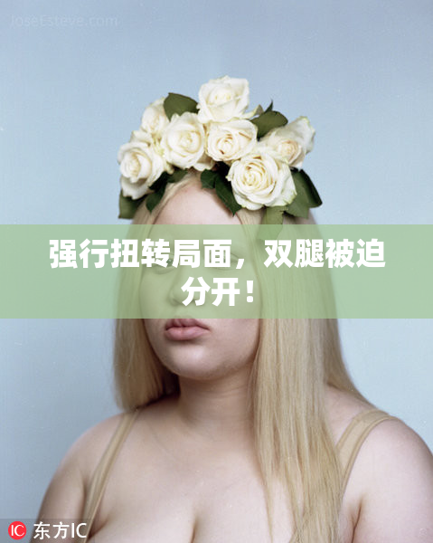 强行扭转局面，双腿被迫分开！