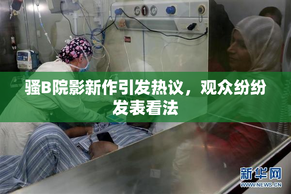 骚B院影新作引发热议，观众纷纷发表看法