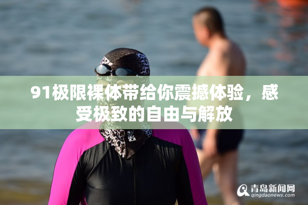 91极限裸体带给你震撼体验，感受极致的自由与解放